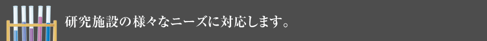 研究施設の様々なニーズに対応します。