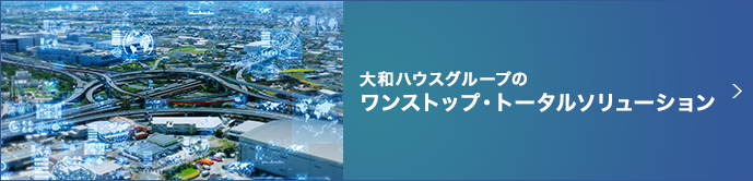 大和ハウスグループのワンストップ?トータルソリューション