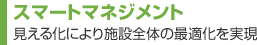 スマートマネジメント　見える化により施設全體の最適化を実現