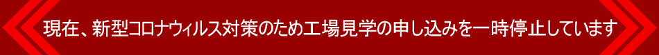 現(xiàn)在、新型コロナウィルス対策のため工場見學の申し込みを一時停止しています
