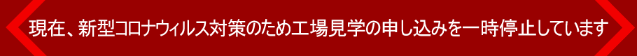 現(xiàn)在、新型コロナウィルス対策のため工場見學の申し込みを一時停止しています
