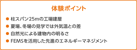 體験ポイント　●柱スパン25mの工場建屋 ●夏場、冬場の見學では外気溫との差 ●自然光による建物內(nèi)の明るさ ●FEMSを活用した先進のエネルギーマネジメント