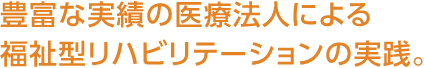 豊富な実績(jī)の醫(yī)療法人による福祉型リハビリテーションの実踐。