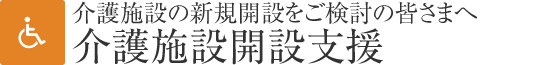 介護(hù)施設(shè)の新規(guī)開設(shè)をご検討の皆さまへ