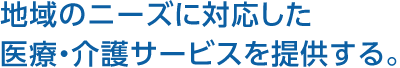 地域のニーズに対応した醫療?介護サービスを提供する。