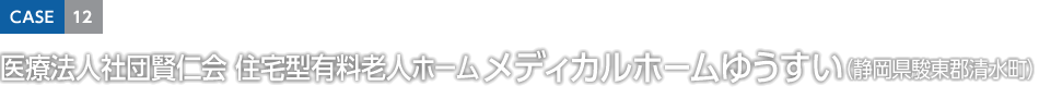 CASE12 醫療法人社団賢仁會 住宅型有料老人ホーム メディカルホームゆうすい（靜岡県駿東郡清水町）