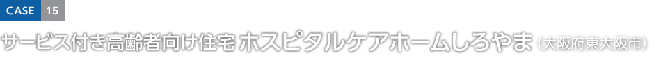 CASE15 サービス付き高齢者向け住宅 ホスピタルケアホームしろやま（大阪府東大阪市）