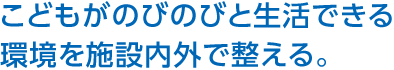 こどもがのびのびと生活できる環境を施設內外で整える。