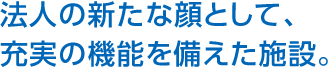 法人の新たな顔として、充実の機能を備えた施設。