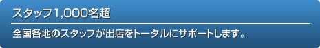 スタッフ1,000名超 全國各地のスタッフが出店をトータルにサポートします。