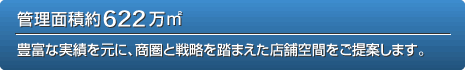 管理面積約622萬m2 豊富な実績を元に、商圏と戦略を踏まえた店舗空間をご提案します。