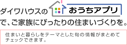 ダイワハウスの「おうちアプリ」で、ご家族にぴったりの住まいづくりを。住まいと暮らしをテーマとした旬の情報(bào)がまとめてチェックできます。