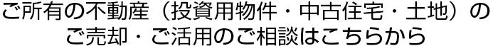 ご所有の不動産（投資用物件?中古住宅?土地）のご売卻?ご活用のご相談はこちらから