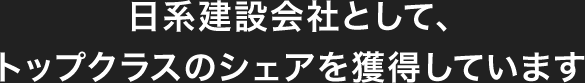 日系建設會社として、トップクラスのシェアを獲得しています