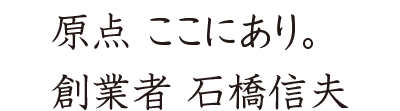 原點(diǎn) ここにあり。創(chuàng)業(yè)者 石橋信夫