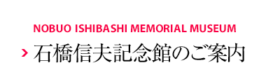 NOBUO ISHIBASHI MEMORIAL MUSEUM 石橋信夫記念館のご案內