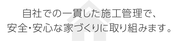 自社での一貫した施工管理で、安全?安心な家づくりに取り組みます。