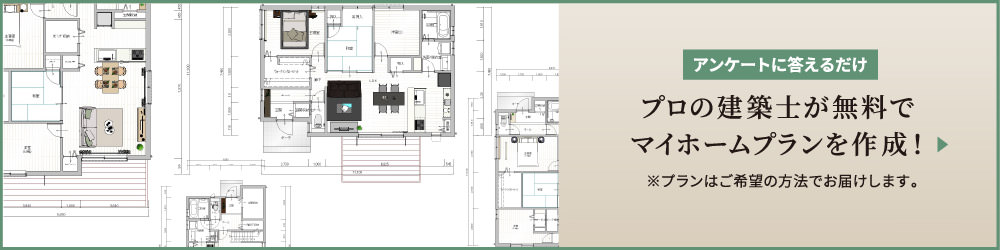 アンケートに答えるだけ プロの建築士が無料でマイホームプランを作成！ ※プランはご希望の方法でお屆けします。