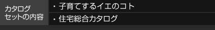 カタログセットの內容 子育てするイエのコト 住宅総合カタログ