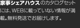 家事シェアハウスのカタログセットには、WEBに載っていない情報(bào)が満載。無料発送でお屆けします。