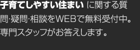 子育てしやすい住まいに関する質(zhì)問?疑問?相談をWEBで無料受付中。専門スタッフがお答えします。