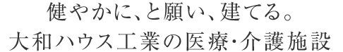 健やかに、と願い、建てる。大和ハウス工業の醫療?介護施設