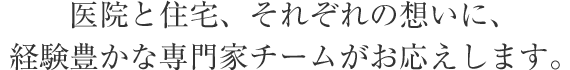 醫院と住宅、それぞれの想いに、経験豊かな専門家チームがお応えします。