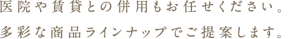 醫院や賃貸との併用もお任せください。多彩な商品ラインナップでご提案します。