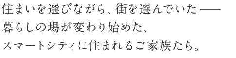 住まいを選びながら、街を選んでいたーーー暮らしの場(chǎng)が変わり始めた、スマートシティに住まれるご家族たち。