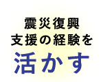 震災(zāi)復(fù)興支援の経験を活かす