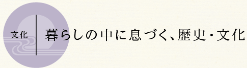 文化 暮らしの中に息づく、歴史?文化