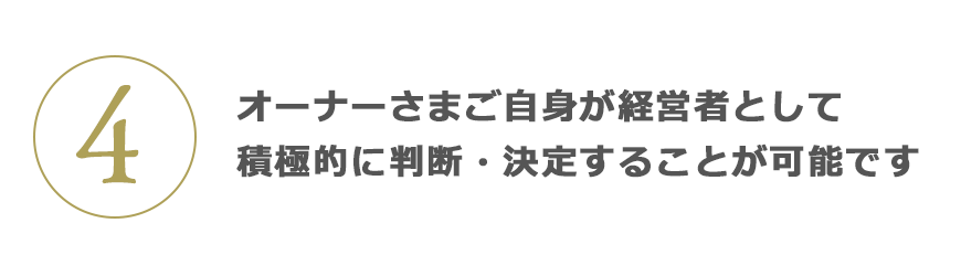 4 オーナーさまご自身が経営者として積極的に判斷?決定することが可能です