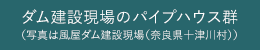 ダム建設現場のパイプハウス群（寫真は風屋ダム建設現場（奈良県十津川村））