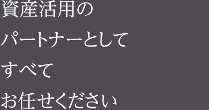 資産活用のパートナーとしてすべてお任せいただけます