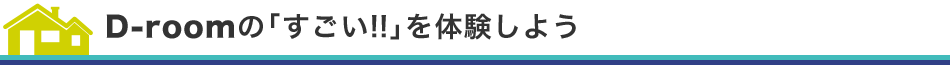 D-roomの「すごい!!」を體験しよう