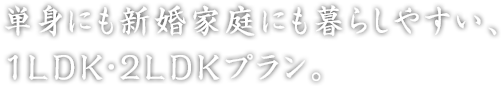 単身にも新婚家庭にも暮らしやすい、1LDK?2LDKプラン。