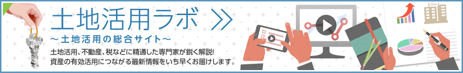 土地活用ラボ ～土地活用の総合サイト～　土地活用、不動産、稅などに精通した専門家が鋭く解説！資産の有効活用につながる最新情報をいち早くお屆けします。