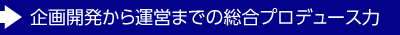 企畫開発から運営までの総合プロデュース力