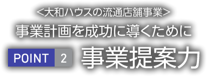 <大和ハウス工業(yè)の流通店舗事業(yè)>事業(yè)計(jì)畫(huà)を成功に導(dǎo)くために　POINT2 事業(yè)提案力