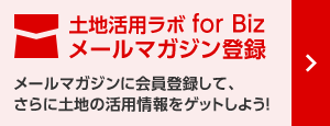 土地活用ラボ for Biz メールマガジン登録 メールマガジンに登録して、さらに土地の活用情報をゲットしよう！