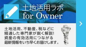 土地活用ラボ for Owner 土地活用、不動産、稅などに精通した専門家が鋭く解説！資産の有効活用につながる最新情報をいち早くお屆けします。