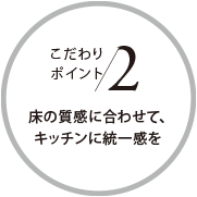 こだわりポイント2 床の質感に合わせて、キッチンに統一感を