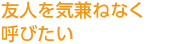 友人を気兼ねなく呼びたい