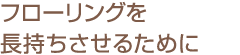 フローリングを長持ちさせるために