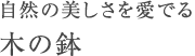 自然の美しさを愛でる 木の鉢