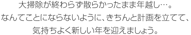 大掃除が終わらず散らかったまま年越し…。なんてことにならないように、きちんと計畫をてて、気持ちよく新しい年を迎えましょう。