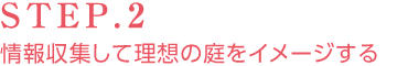 STEP.2 情報(bào)収集して理想の庭をイメージする