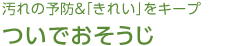 汚れの予防＆「きれい」をキープ ついでおそうじ