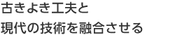 古きよき工夫と現(xiàn)代の技術(shù)を融合させる