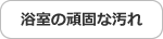 浴室の頑固な汚れ